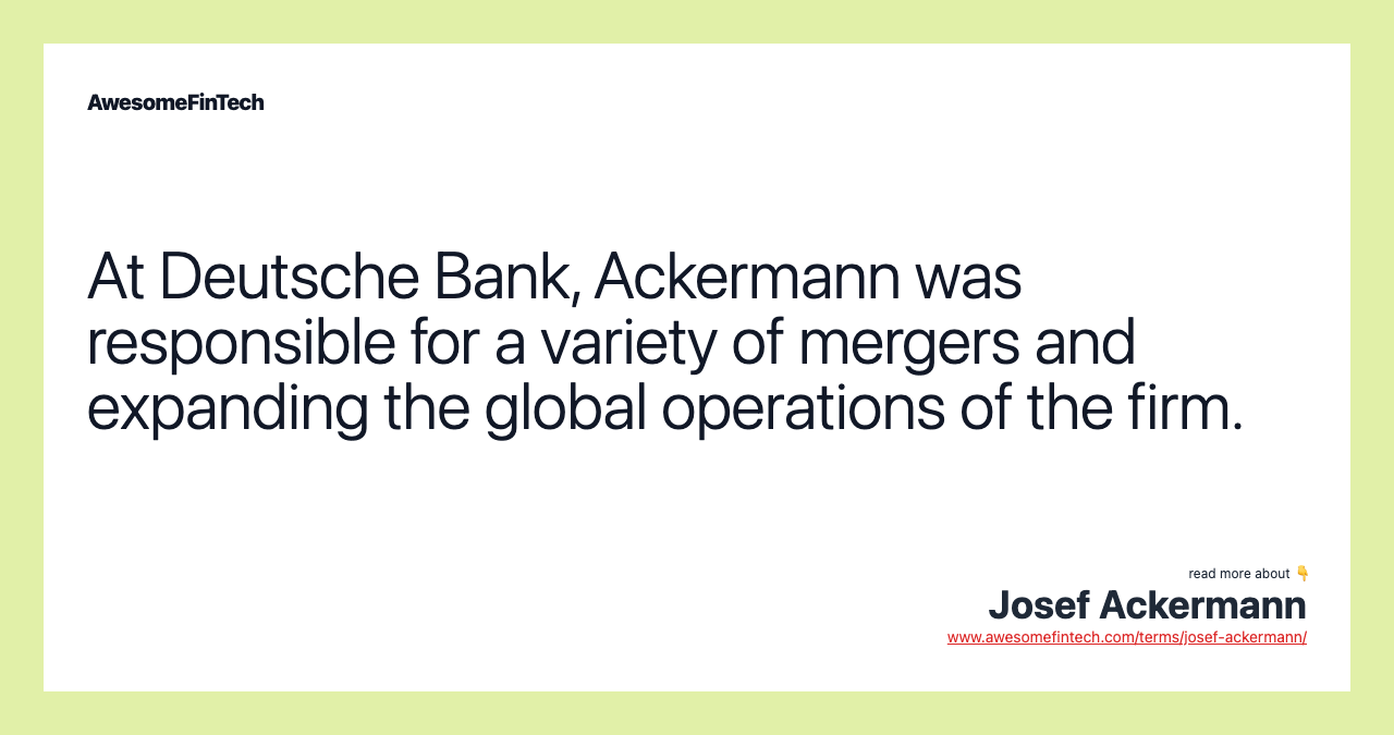 At Deutsche Bank, Ackermann was responsible for a variety of mergers and expanding the global operations of the firm.
