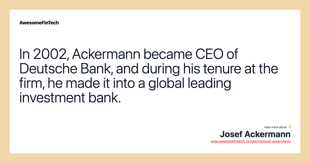 In 2002, Ackermann became CEO of Deutsche Bank, and during his tenure at the firm, he made it into a global leading investment bank.