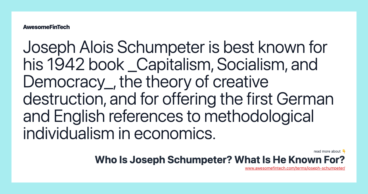 Joseph Alois Schumpeter is best known for his 1942 book _Capitalism, Socialism, and Democracy_, the theory of creative destruction, and for offering the first German and English references to methodological individualism in economics.