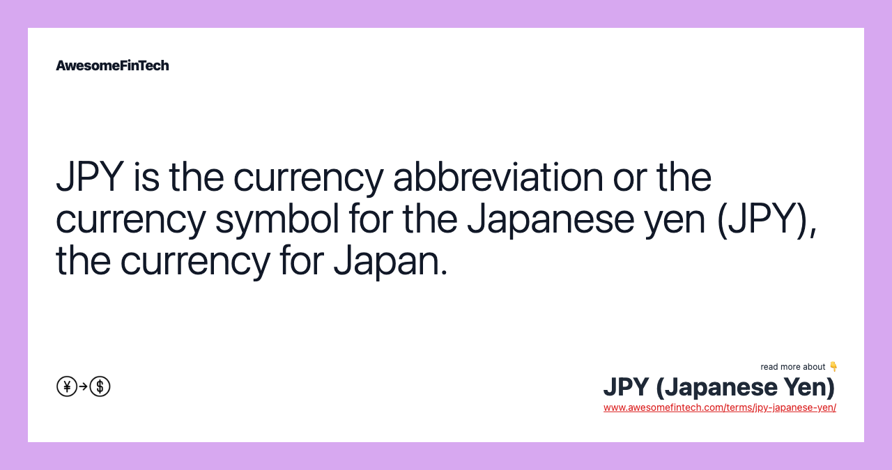 JPY is the currency abbreviation or the currency symbol for the Japanese yen (JPY), the currency for Japan.