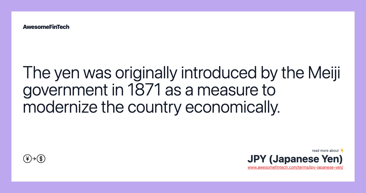 The yen was originally introduced by the Meiji government in 1871 as a measure to modernize the country economically.