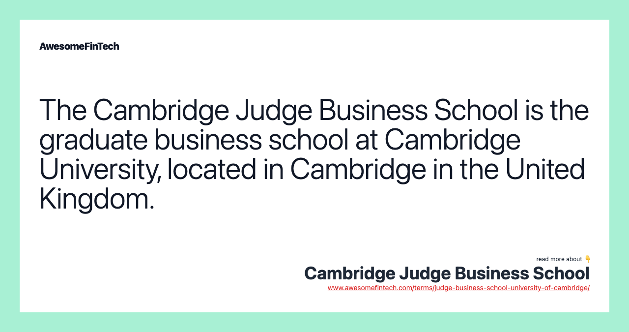 The Cambridge Judge Business School is the graduate business school at Cambridge University, located in Cambridge in the United Kingdom.