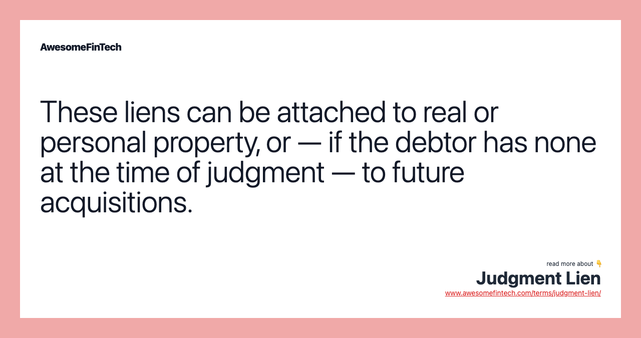 These liens can be attached to real or personal property, or — if the debtor has none at the time of judgment — to future acquisitions.