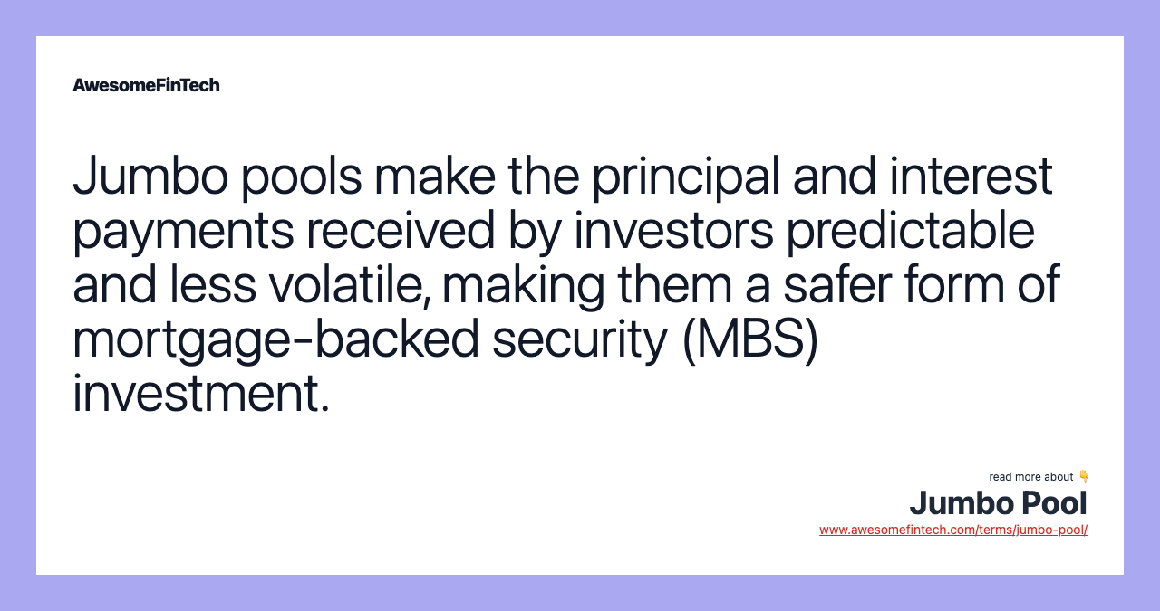 Jumbo pools make the principal and interest payments received by investors predictable and less volatile, making them a safer form of mortgage-backed security (MBS) investment.