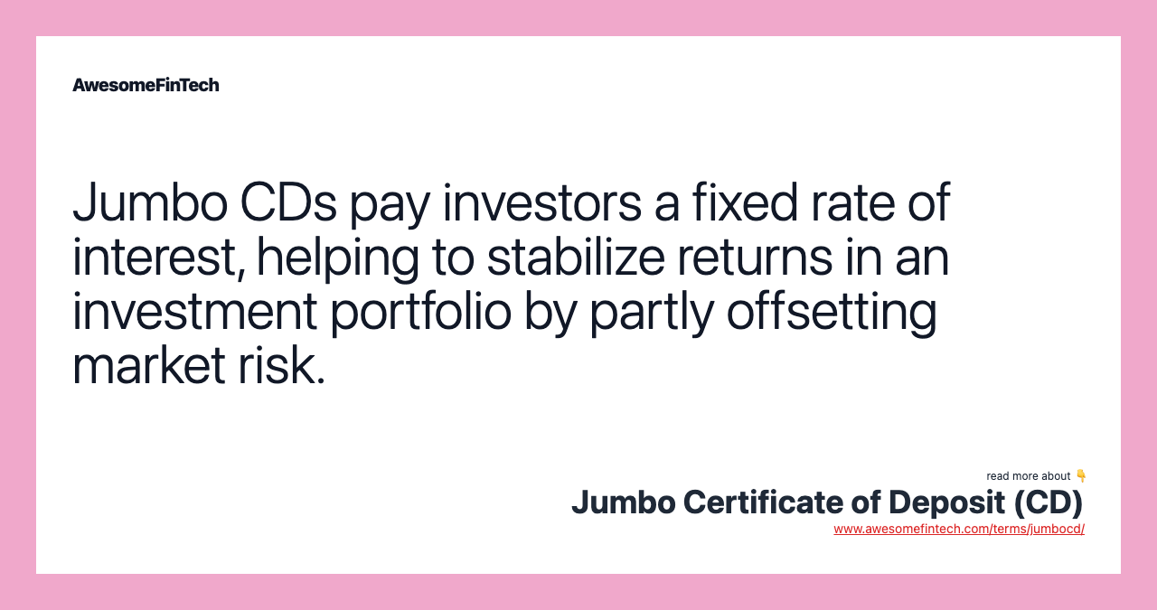 Jumbo CDs pay investors a fixed rate of interest, helping to stabilize returns in an investment portfolio by partly offsetting market risk.