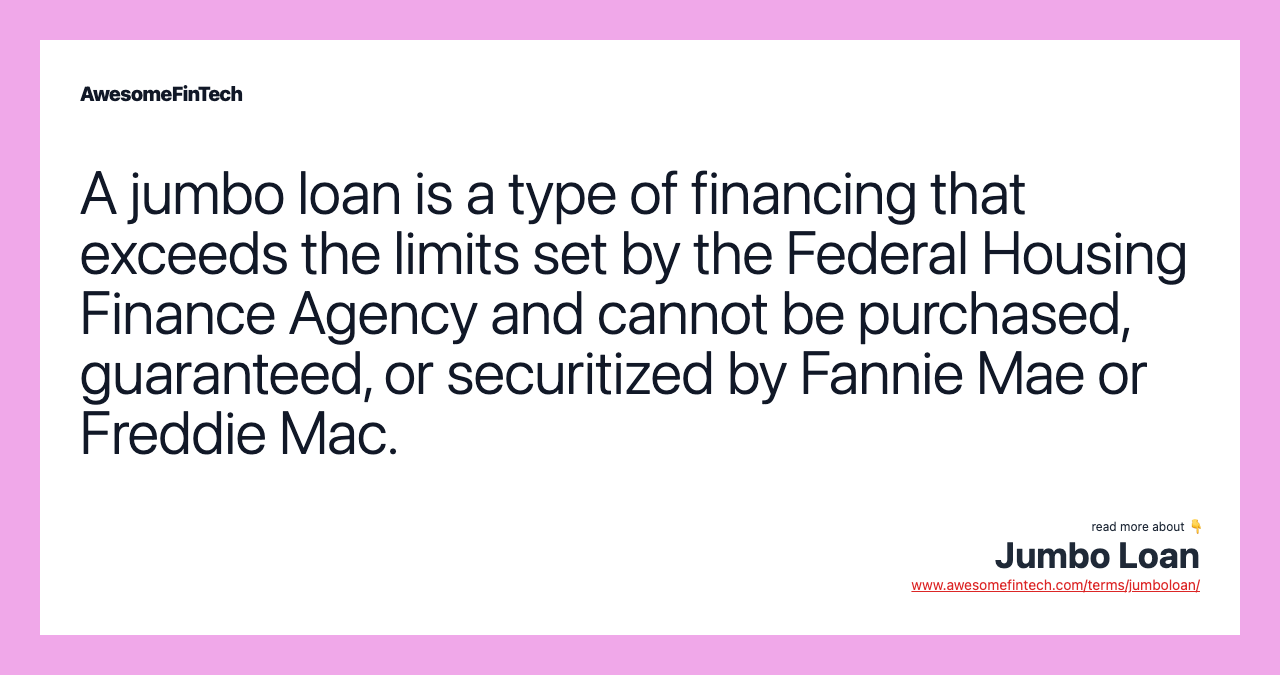 A jumbo loan is a type of financing that exceeds the limits set by the Federal Housing Finance Agency and cannot be purchased, guaranteed, or securitized by Fannie Mae or Freddie Mac.