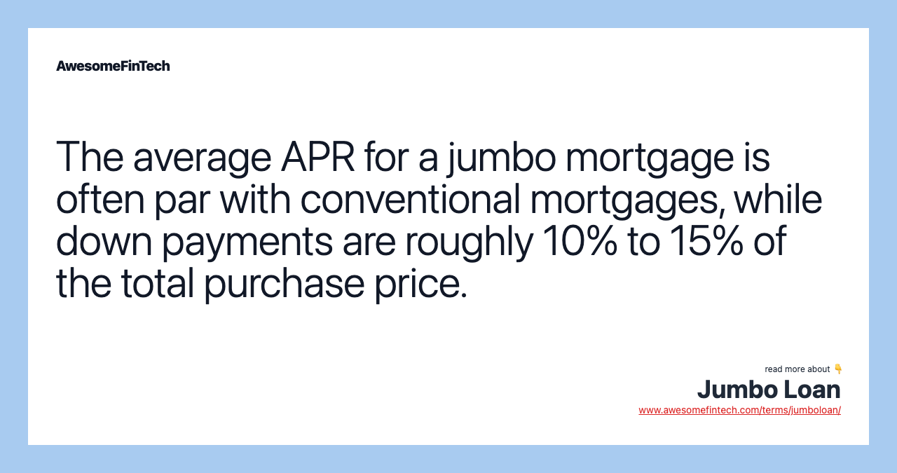 The average APR for a jumbo mortgage is often par with conventional mortgages, while down payments are roughly 10% to 15% of the total purchase price.