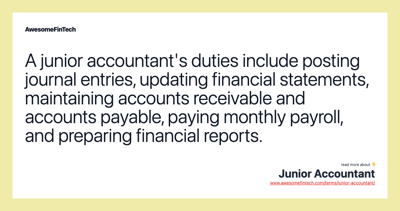 A junior accountant's duties include posting journal entries, updating financial statements, maintaining accounts receivable and accounts payable, paying monthly payroll, and preparing financial reports.