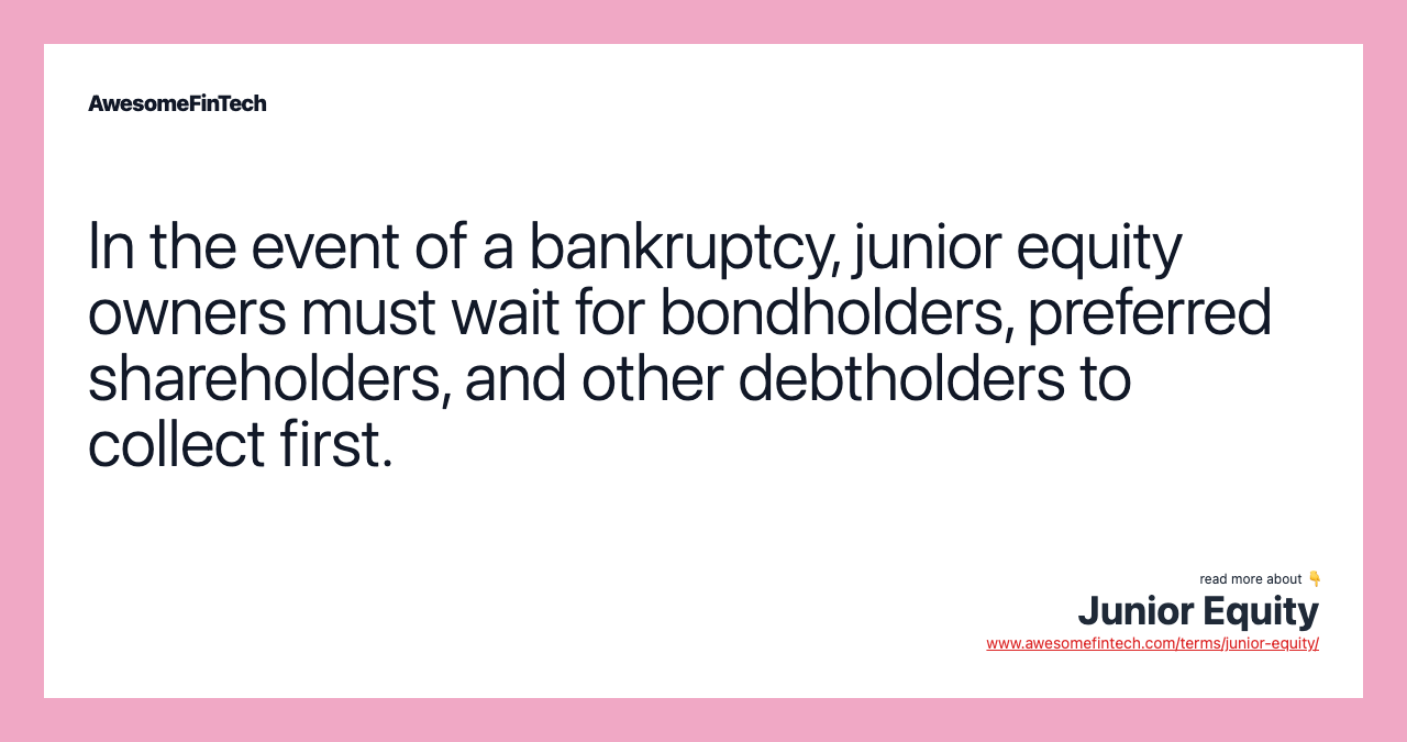 In the event of a bankruptcy, junior equity owners must wait for bondholders, preferred shareholders, and other debtholders to collect first.