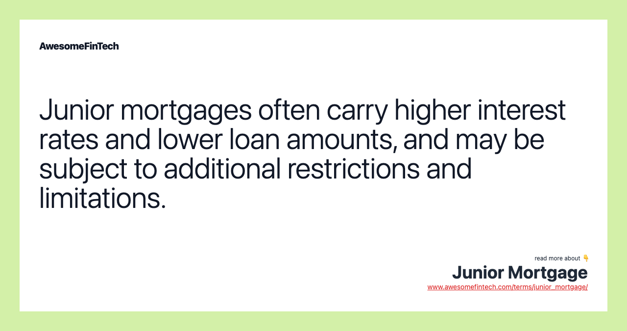 Junior mortgages often carry higher interest rates and lower loan amounts, and may be subject to additional restrictions and limitations.