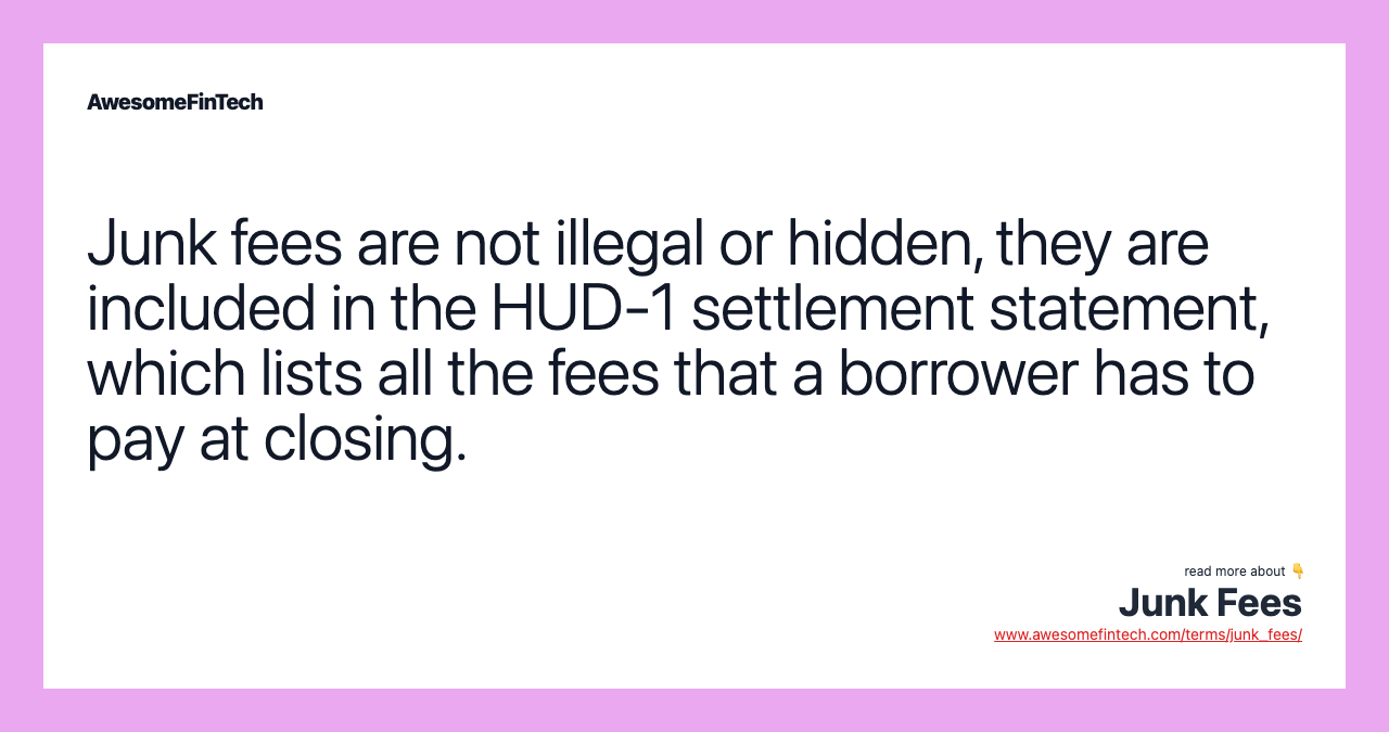 Junk fees are not illegal or hidden, they are included in the HUD-1 settlement statement, which lists all the fees that a borrower has to pay at closing.