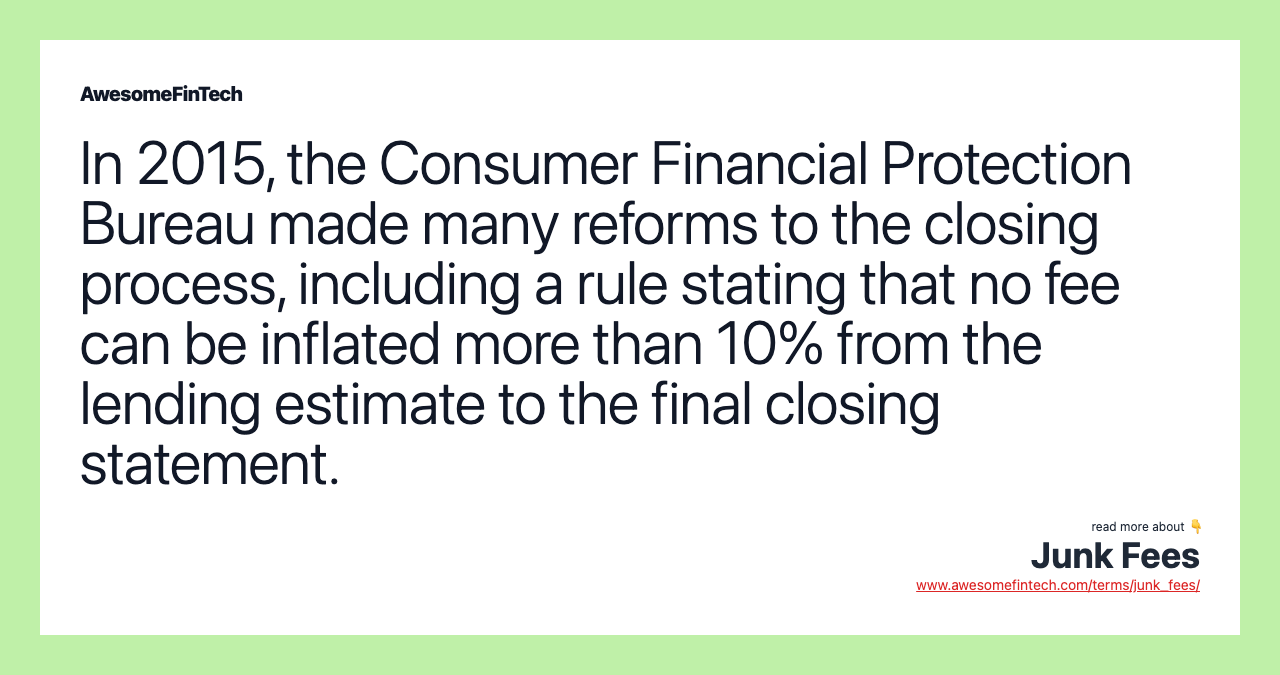 In 2015, the Consumer Financial Protection Bureau made many reforms to the closing process, including a rule stating that no fee can be inflated more than 10% from the lending estimate to the final closing statement.