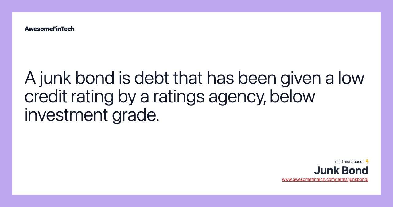 A junk bond is debt that has been given a low credit rating by a ratings agency, below investment grade.