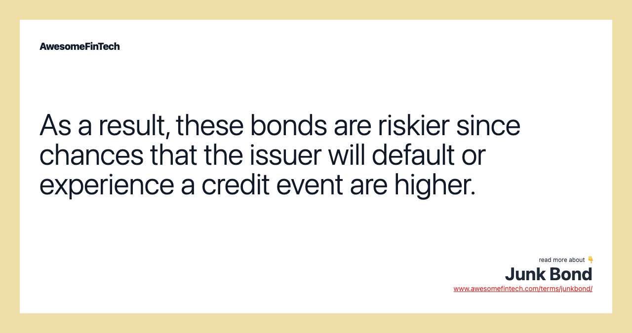 As a result, these bonds are riskier since chances that the issuer will default or experience a credit event are higher.