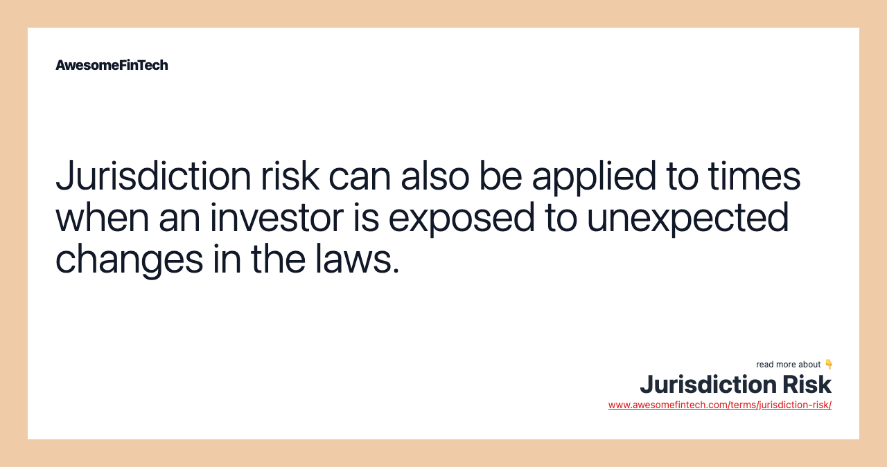 Jurisdiction risk can also be applied to times when an investor is exposed to unexpected changes in the laws.