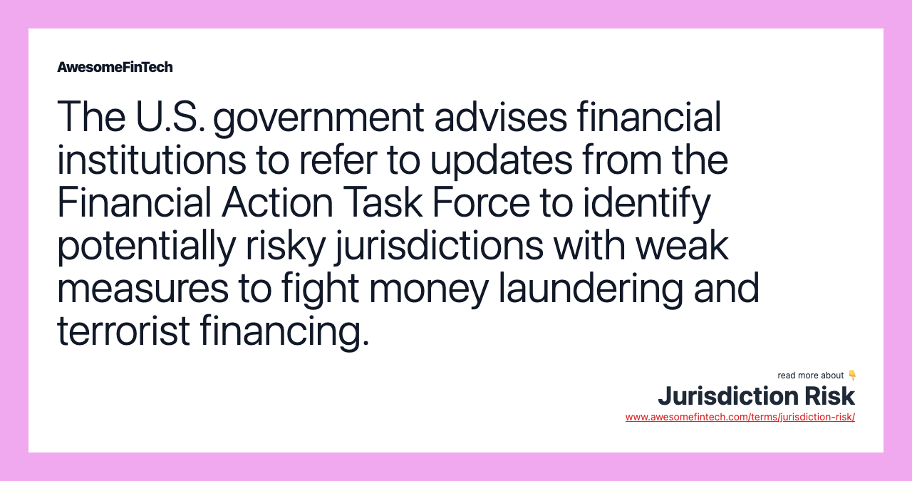 The U.S. government advises financial institutions to refer to updates from the Financial Action Task Force to identify potentially risky jurisdictions with weak measures to fight money laundering and terrorist financing.