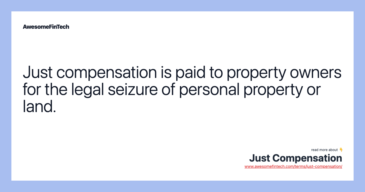 Just compensation is paid to property owners for the legal seizure of personal property or land.