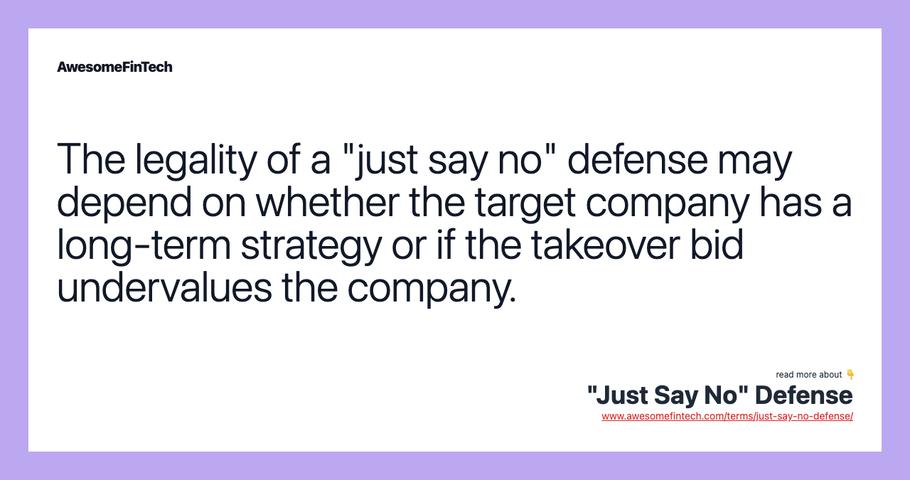 The legality of a "just say no" defense may depend on whether the target company has a long-term strategy or if the takeover bid undervalues the company.