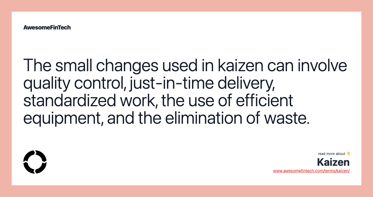 The small changes used in kaizen can involve quality control, just-in-time delivery, standardized work, the use of efficient equipment, and the elimination of waste.