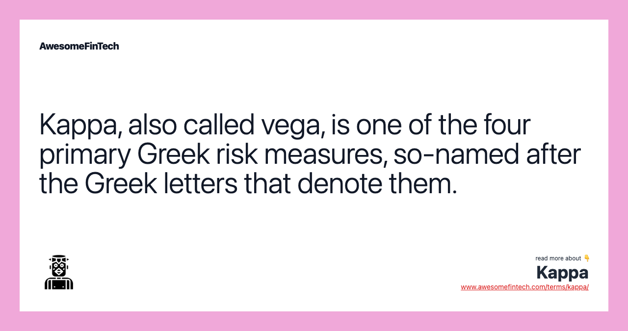 Kappa, also called vega, is one of the four primary Greek risk measures, so-named after the Greek letters that denote them.