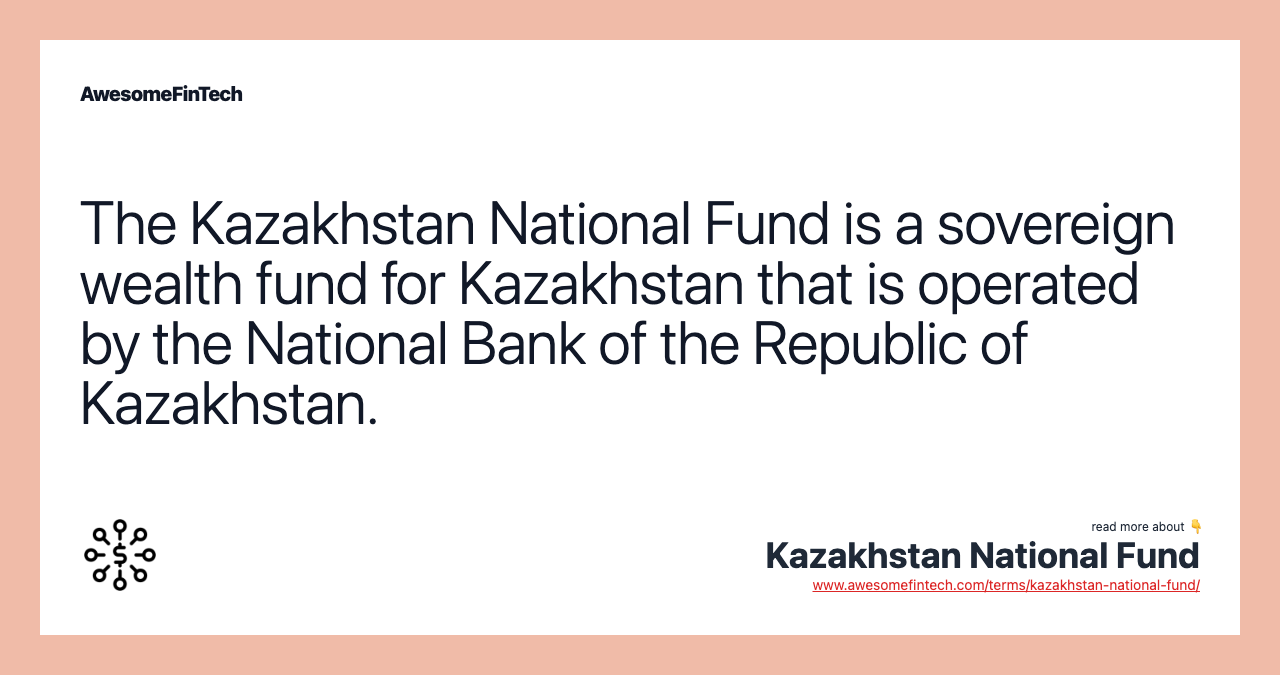 The Kazakhstan National Fund is a sovereign wealth fund for Kazakhstan that is operated by the National Bank of the Republic of Kazakhstan.