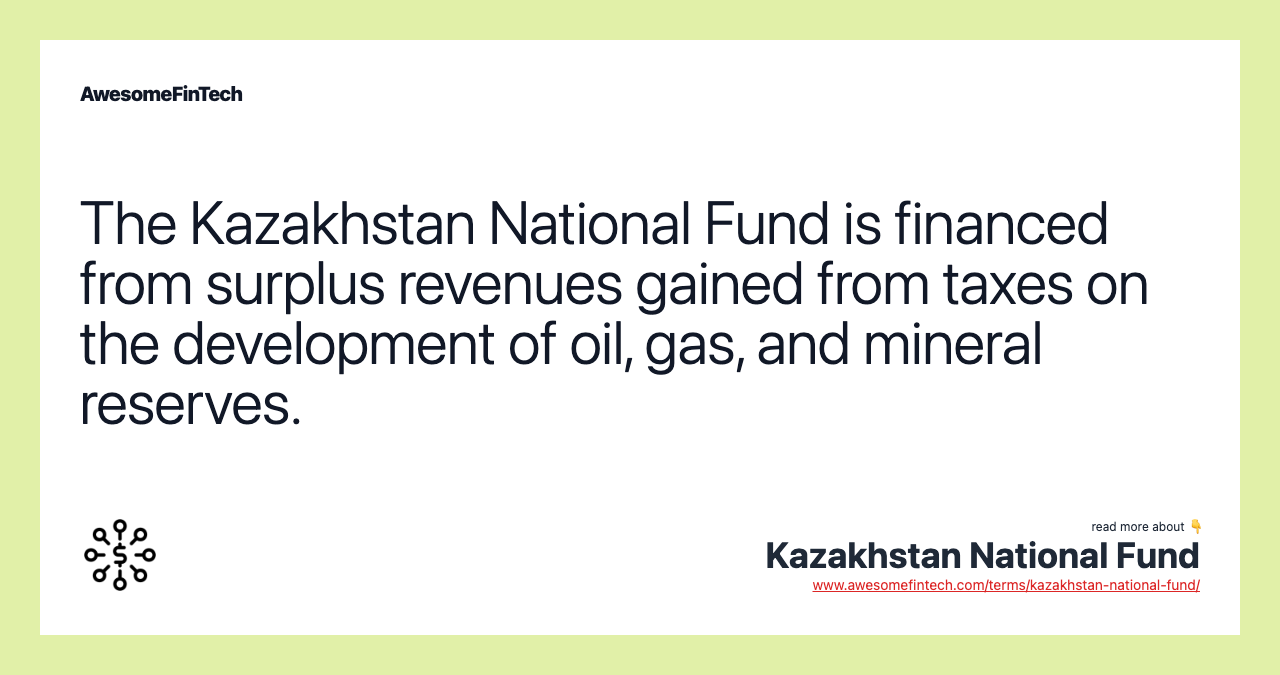 The Kazakhstan National Fund is financed from surplus revenues gained from taxes on the development of oil, gas, and mineral reserves.