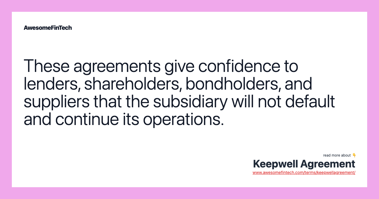 These agreements give confidence to lenders, shareholders, bondholders, and suppliers that the subsidiary will not default and continue its operations.