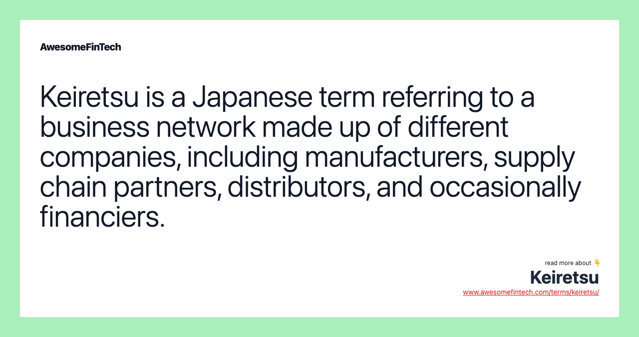Keiretsu is a Japanese term referring to a business network made up of different companies, including manufacturers, supply chain partners, distributors, and occasionally financiers.