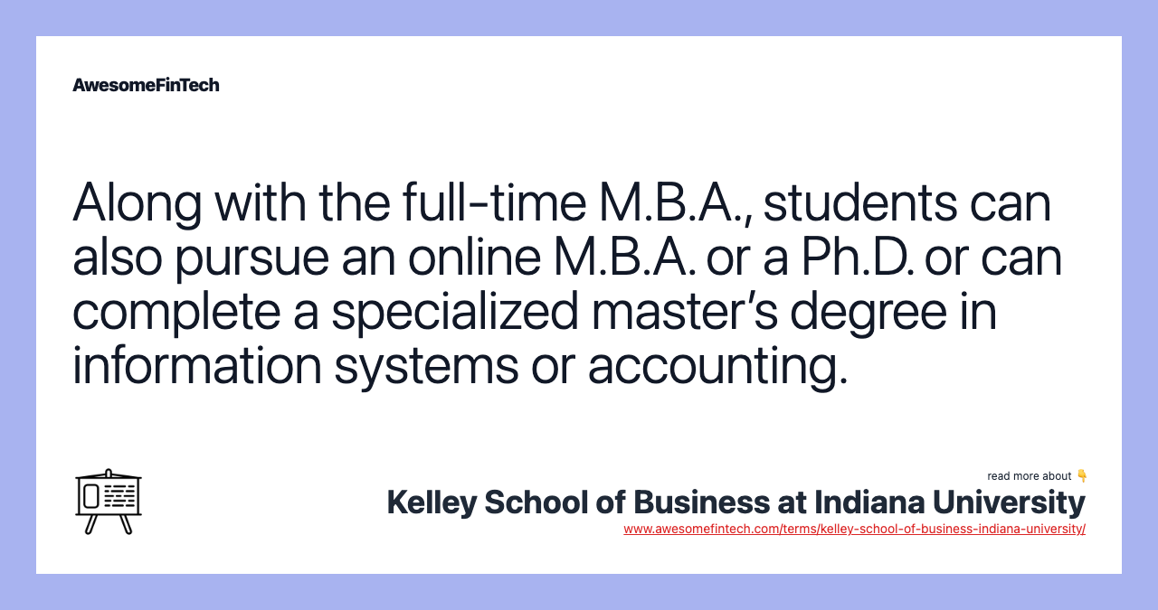 Along with the full-time M.B.A., students can also pursue an online M.B.A. or a Ph.D. or can complete a specialized master’s degree in information systems or accounting.