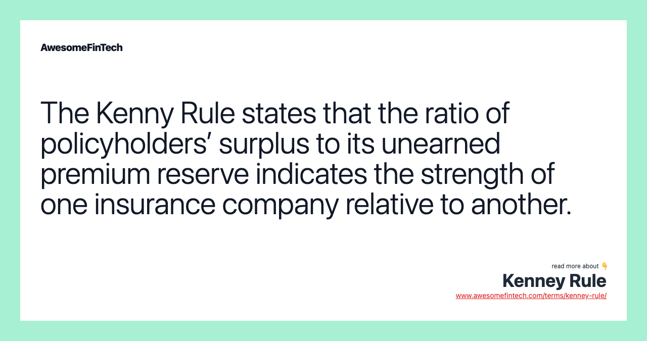 The Kenny Rule states that the ratio of policyholders’ surplus to its unearned premium reserve indicates the strength of one insurance company relative to another.