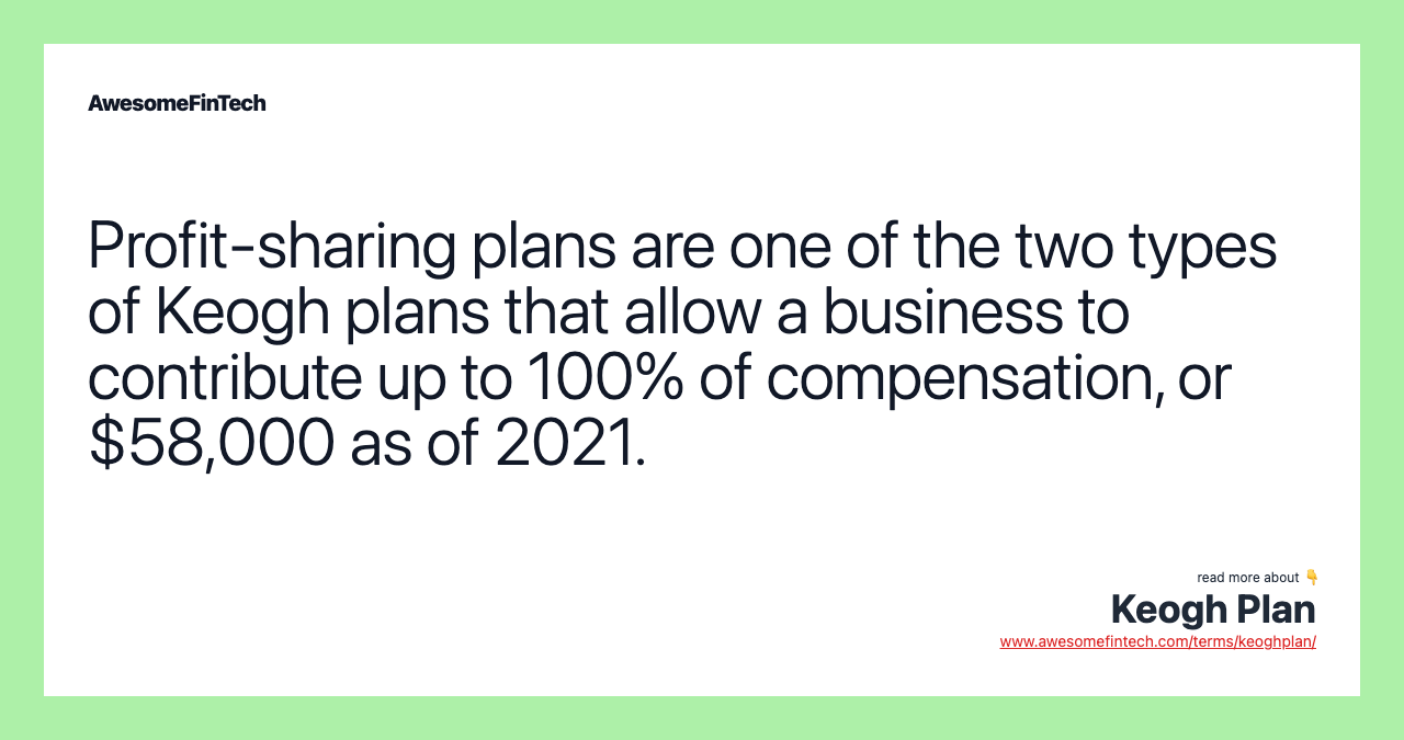 Profit-sharing plans are one of the two types of Keogh plans that allow a business to contribute up to 100% of compensation, or $58,000 as of 2021.