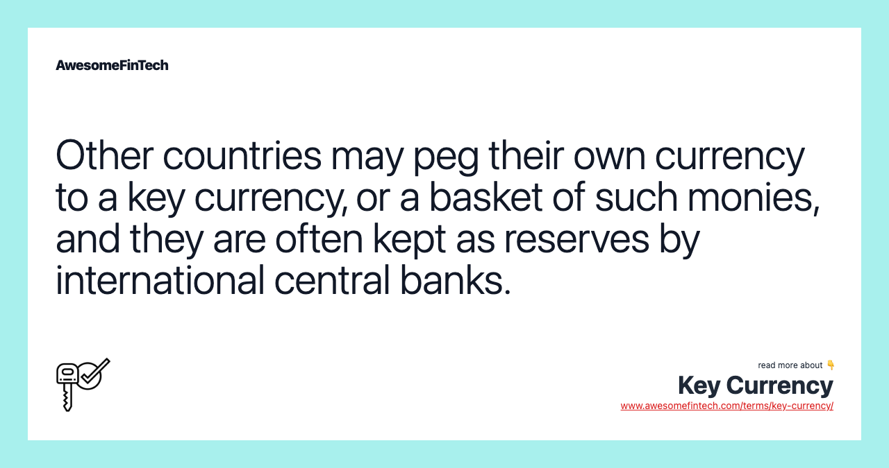 Other countries may peg their own currency to a key currency, or a basket of such monies, and they are often kept as reserves by international central banks.