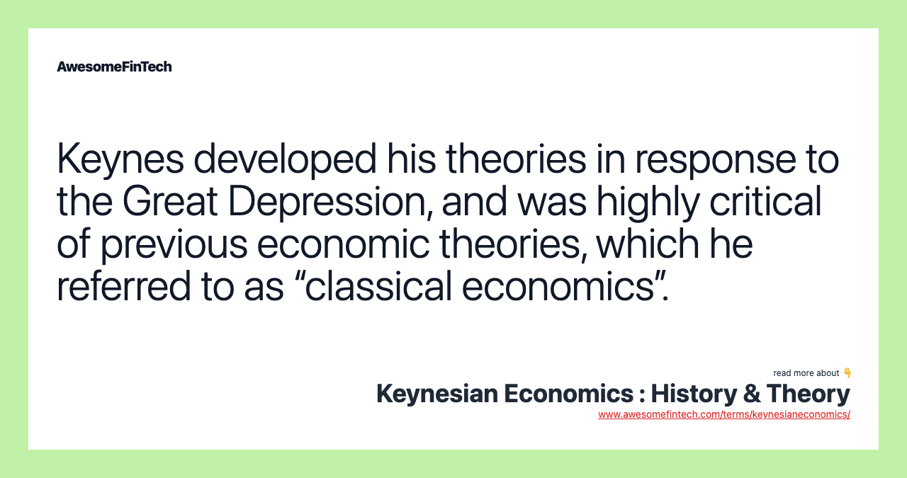 Keynes developed his theories in response to the Great Depression, and was highly critical of previous economic theories, which he referred to as “classical economics”.