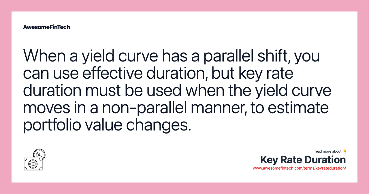 When a yield curve has a parallel shift, you can use effective duration, but key rate duration must be used when the yield curve moves in a non-parallel manner, to estimate portfolio value changes.