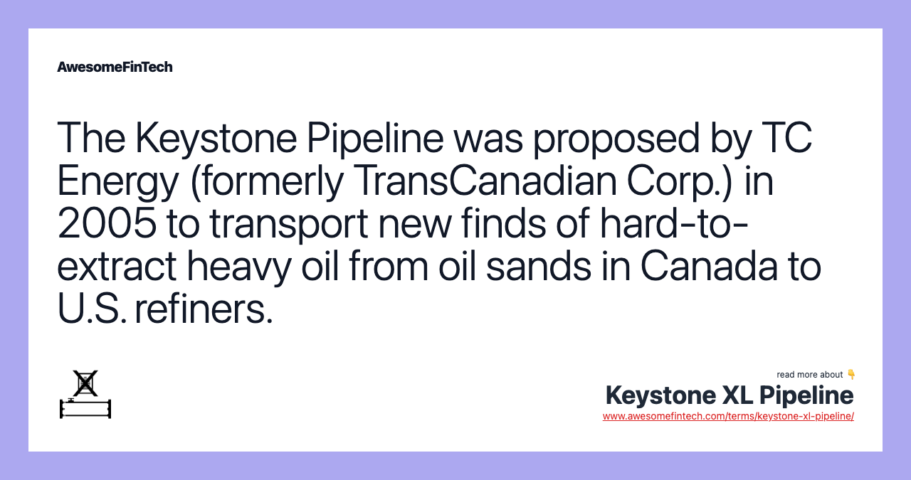 The Keystone Pipeline was proposed by TC Energy (formerly TransCanadian Corp.) in 2005 to transport new finds of hard-to-extract heavy oil from oil sands in Canada to U.S. refiners.