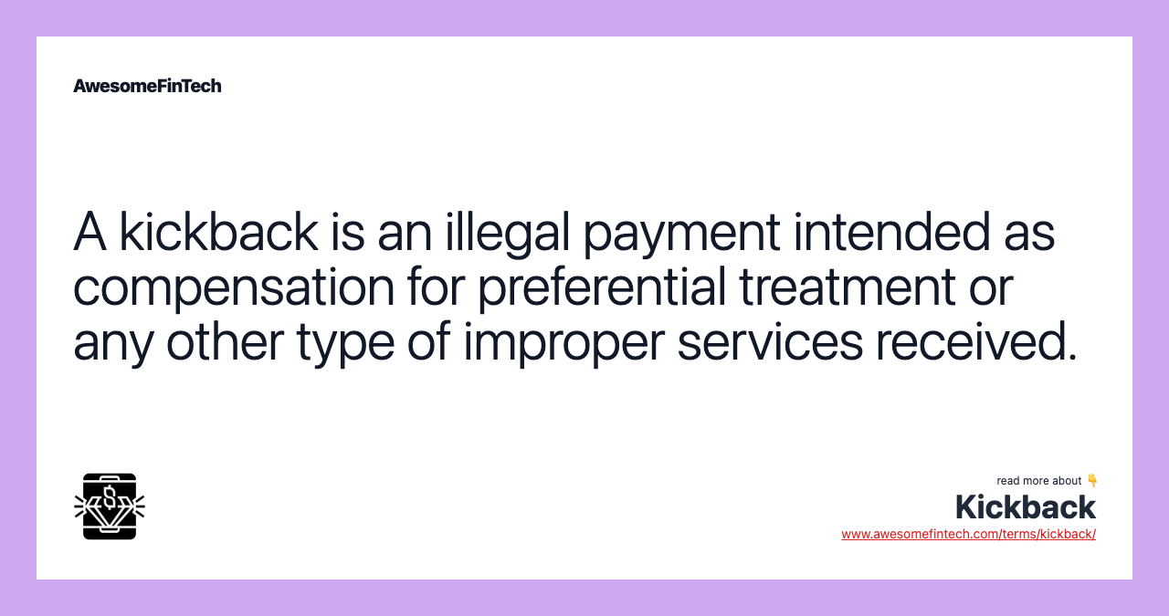 A kickback is an illegal payment intended as compensation for preferential treatment or any other type of improper services received.