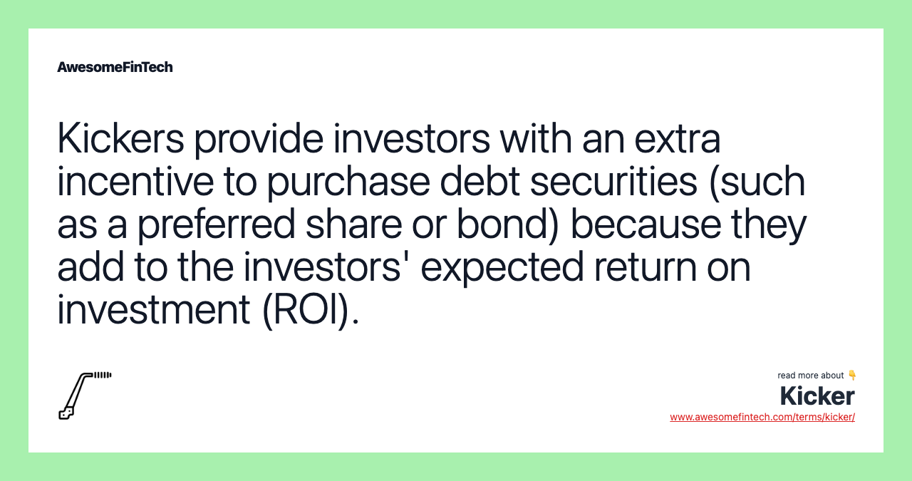 Kickers provide investors with an extra incentive to purchase debt securities (such as a preferred share or bond) because they add to the investors' expected return on investment (ROI).