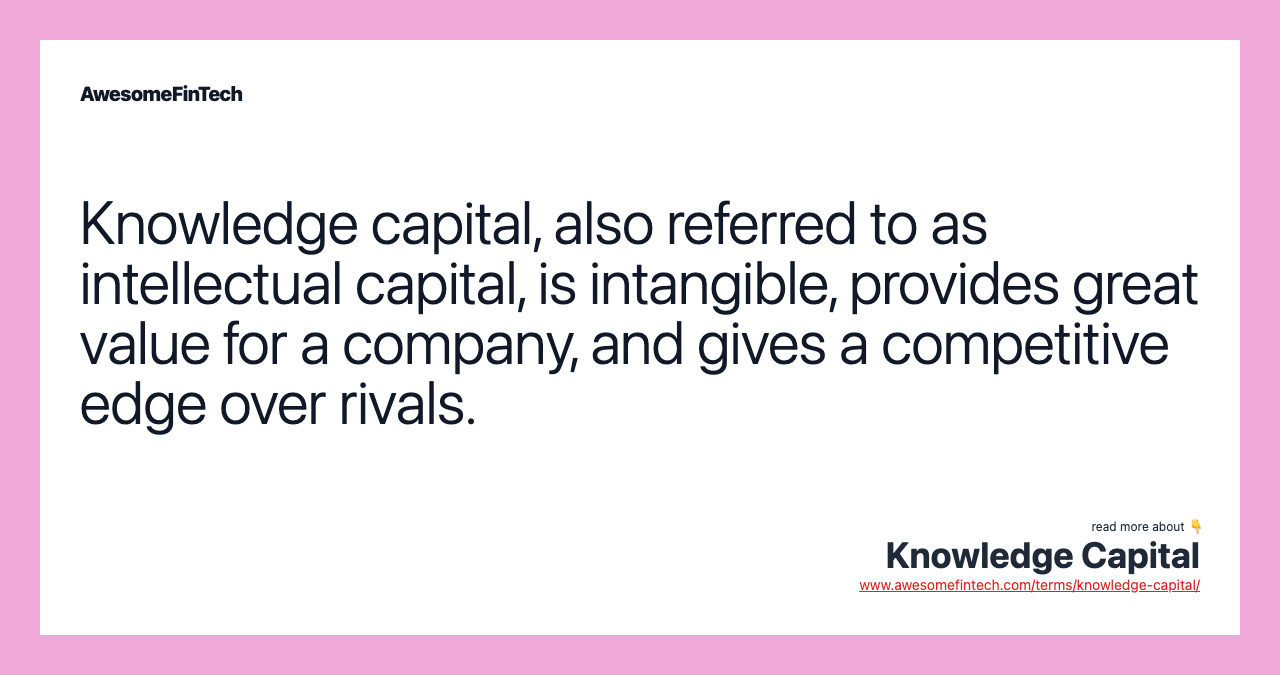 Knowledge capital, also referred to as intellectual capital, is intangible, provides great value for a company, and gives a competitive edge over rivals.