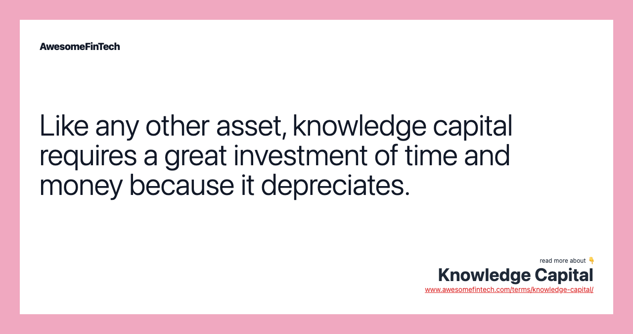 Like any other asset, knowledge capital requires a great investment of time and money because it depreciates.