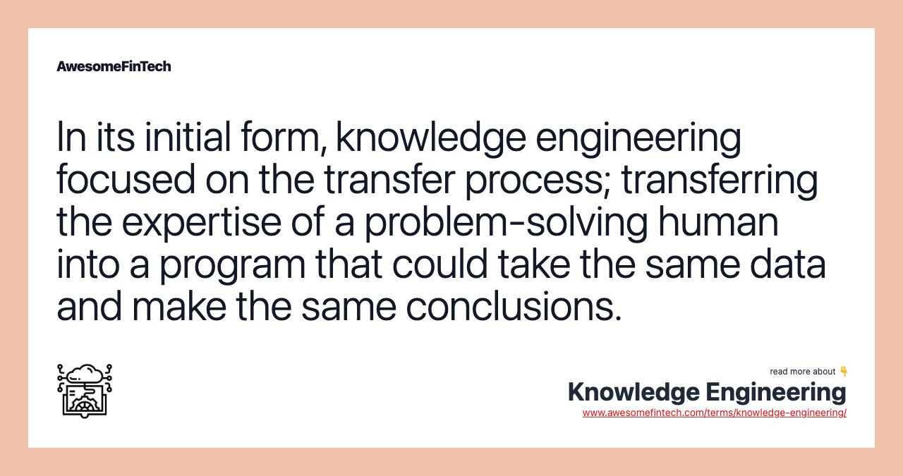 In its initial form, knowledge engineering focused on the transfer process; transferring the expertise of a problem-solving human into a program that could take the same data and make the same conclusions.
