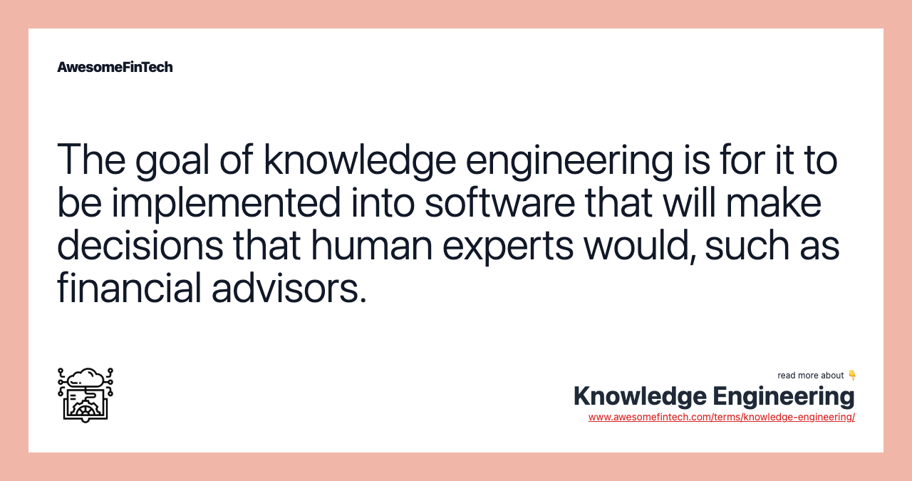 The goal of knowledge engineering is for it to be implemented into software that will make decisions that human experts would, such as financial advisors.