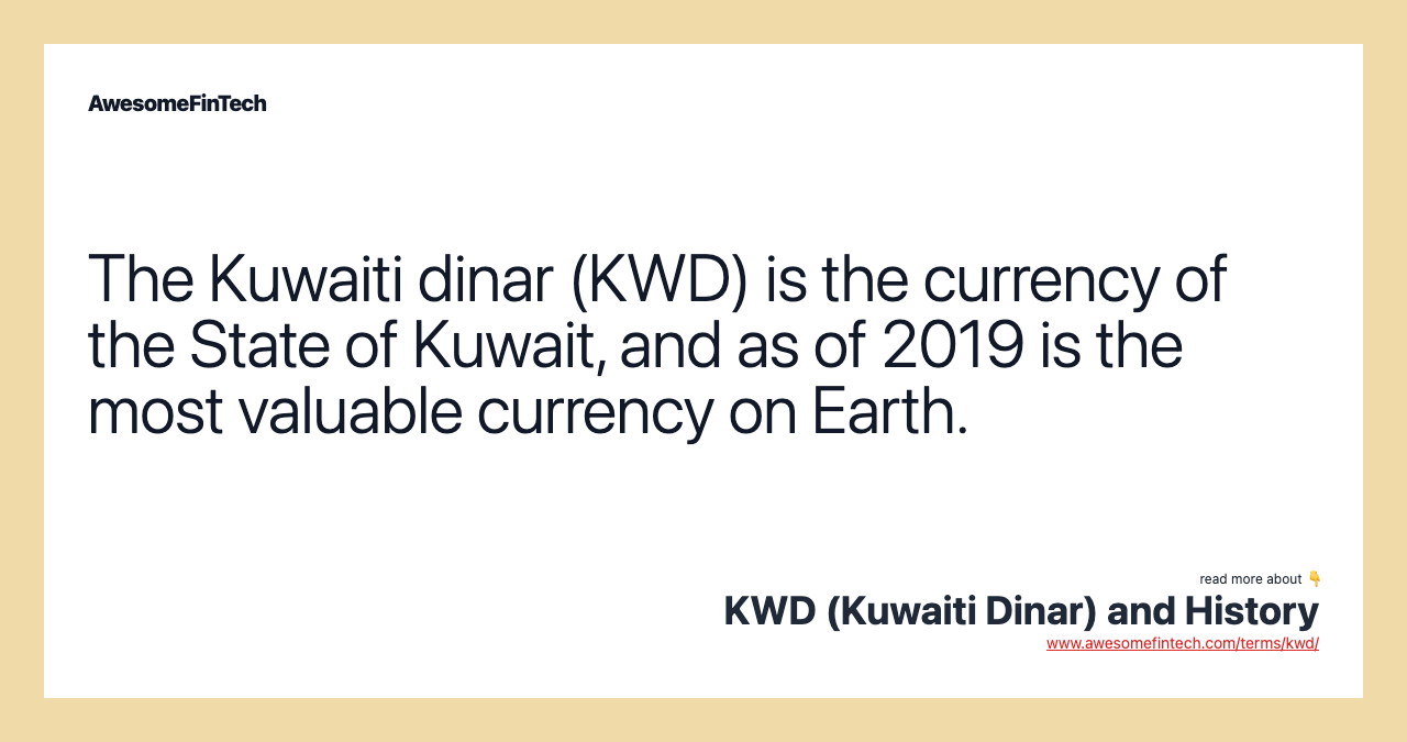 The Kuwaiti dinar (KWD) is the currency of the State of Kuwait, and as of 2019 is the most valuable currency on Earth.