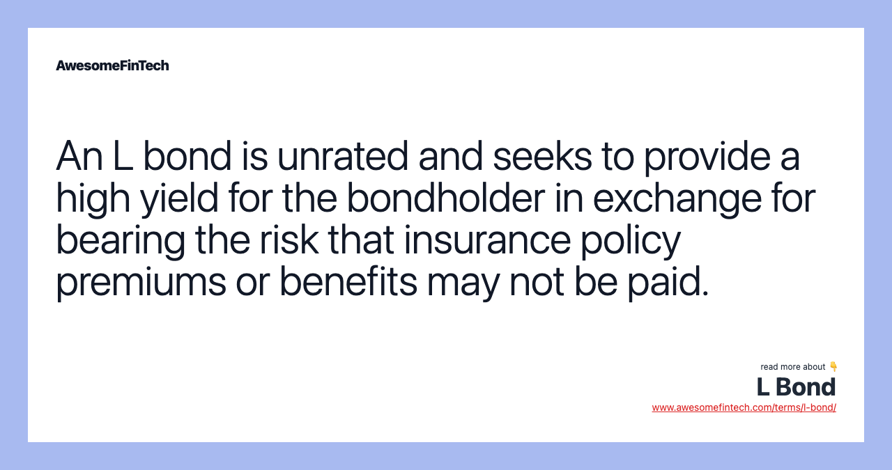 An L bond is unrated and seeks to provide a high yield for the bondholder in exchange for bearing the risk that insurance policy premiums or benefits may not be paid.