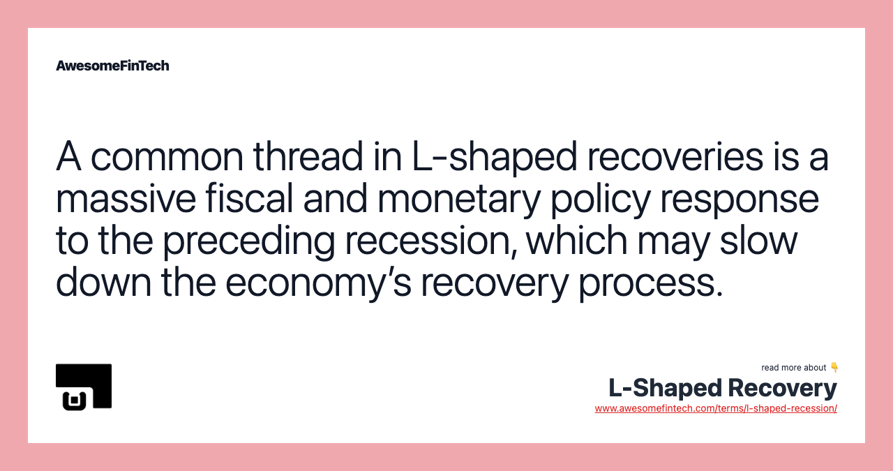 A common thread in L-shaped recoveries is a massive fiscal and monetary policy response to the preceding recession, which may slow down the economy’s recovery process.