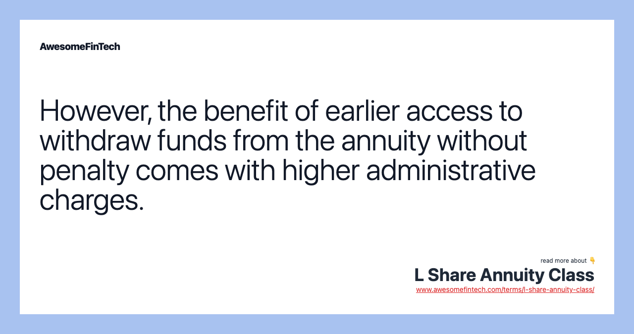 However, the benefit of earlier access to withdraw funds from the annuity without penalty comes with higher administrative charges.