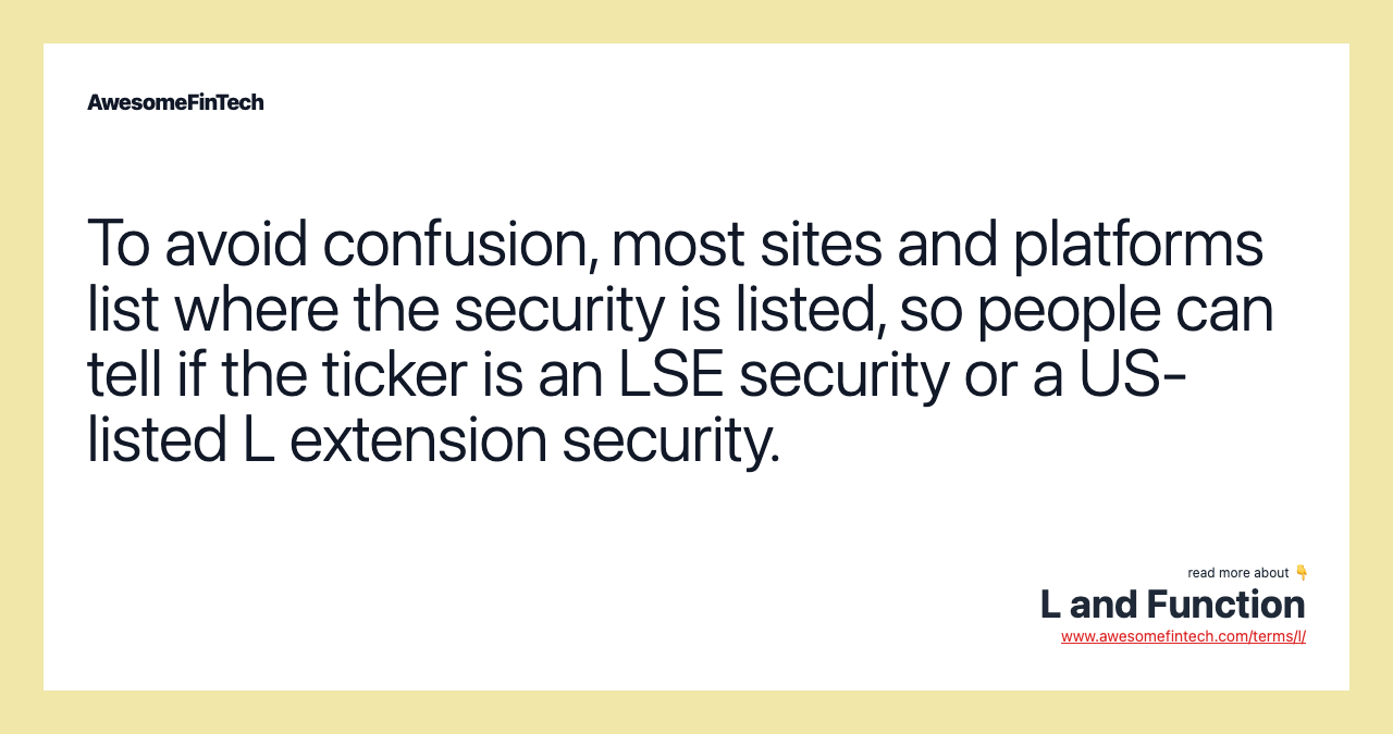 To avoid confusion, most sites and platforms list where the security is listed, so people can tell if the ticker is an LSE security or a US-listed L extension security.