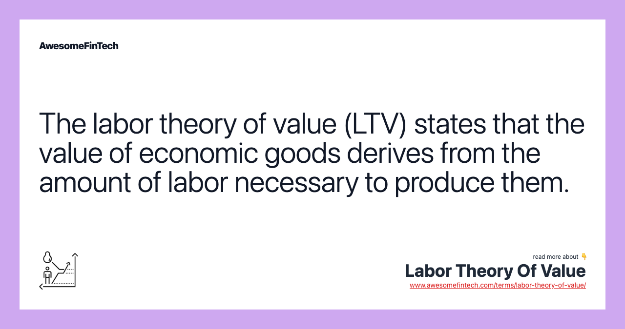 The labor theory of value (LTV) states that the value of economic goods derives from the amount of labor necessary to produce them.