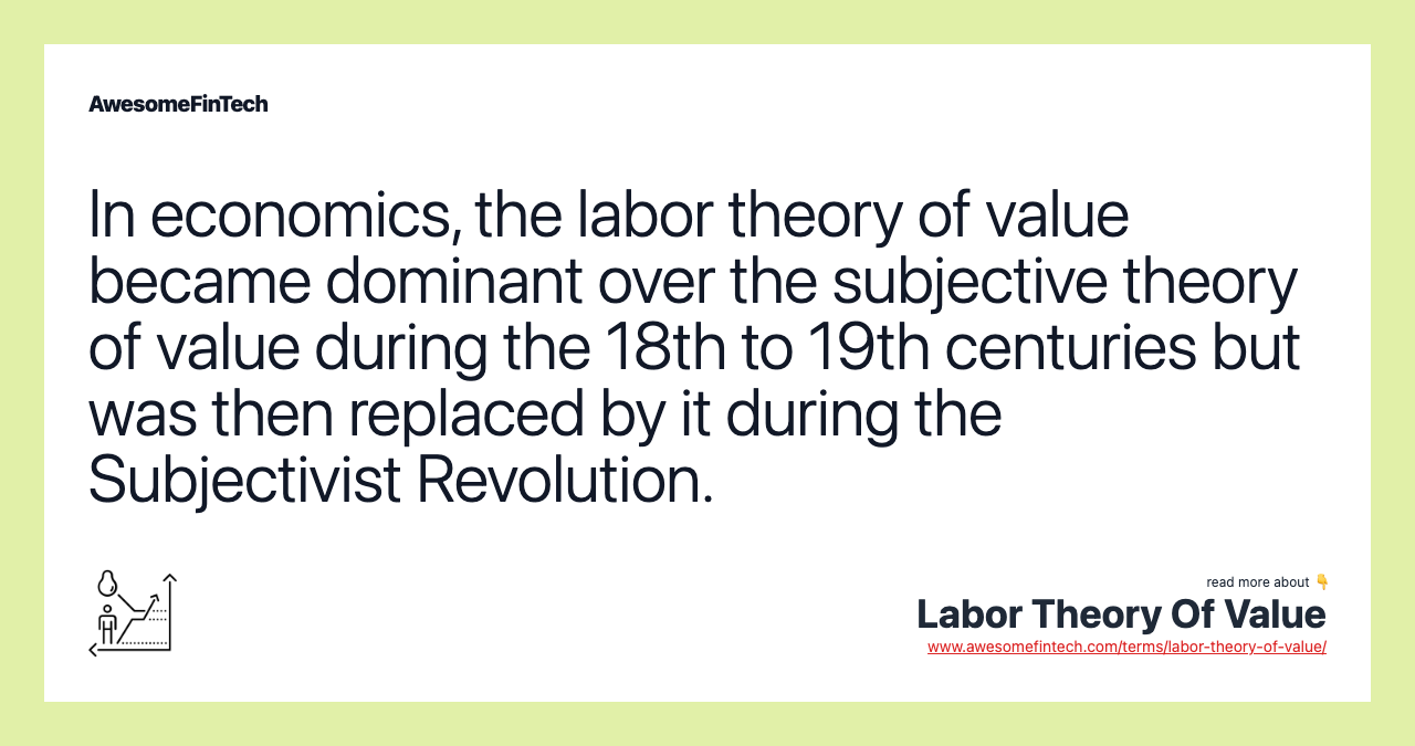 In economics, the labor theory of value became dominant over the subjective theory of value during the 18th to 19th centuries but was then replaced by it during the Subjectivist Revolution.
