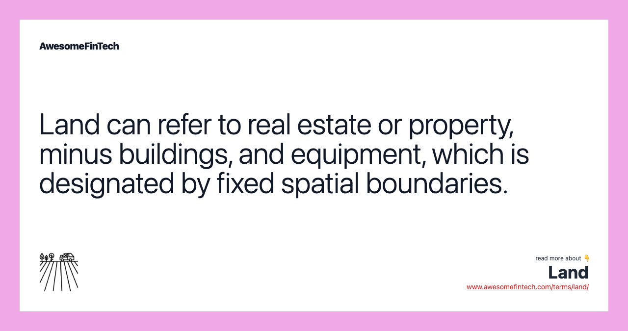 Land can refer to real estate or property, minus buildings, and equipment, which is designated by fixed spatial boundaries.
