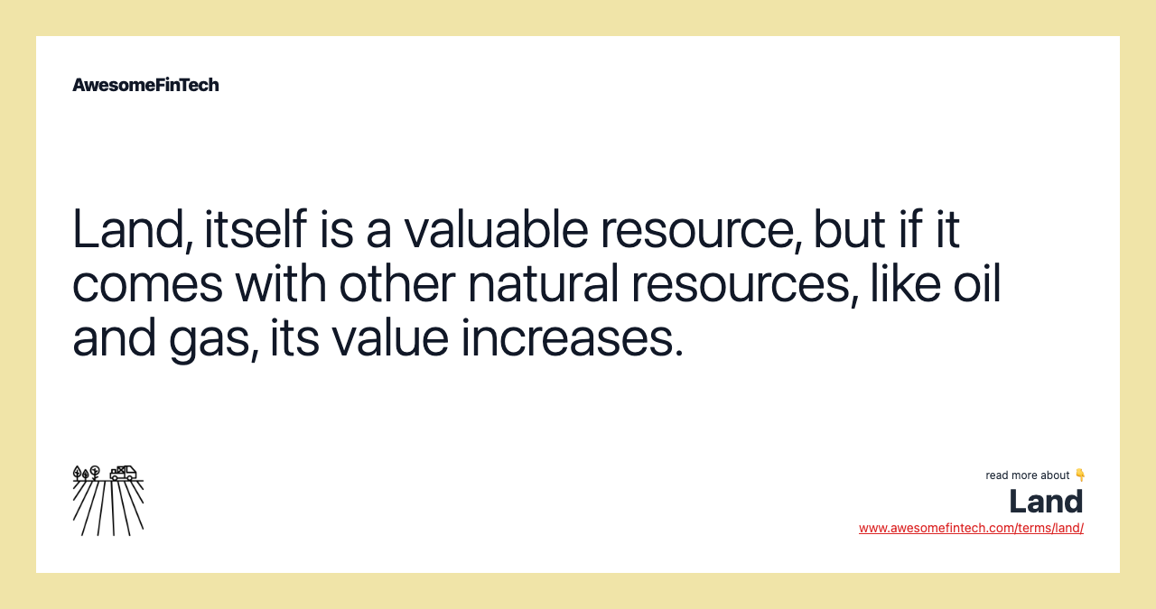 Land, itself is a valuable resource, but if it comes with other natural resources, like oil and gas, its value increases.